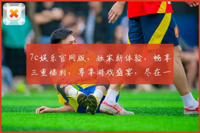 7c娱乐官网版，独家新体验，畅享三重福利，尊享游戏盛宴，尽在一点一触