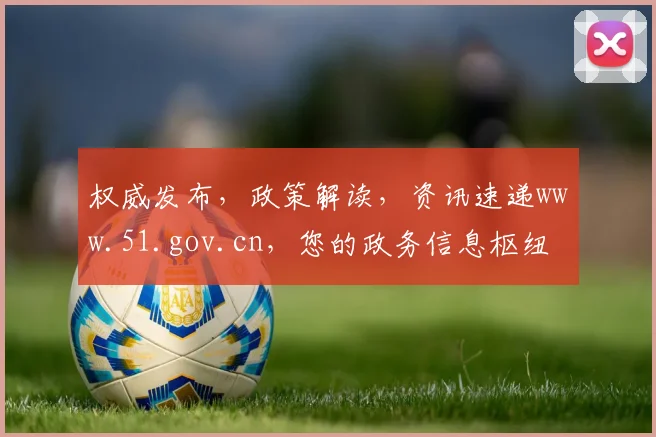 权威发布，政策解读，资讯速递www.51.gov.cn，您的政务信息枢纽