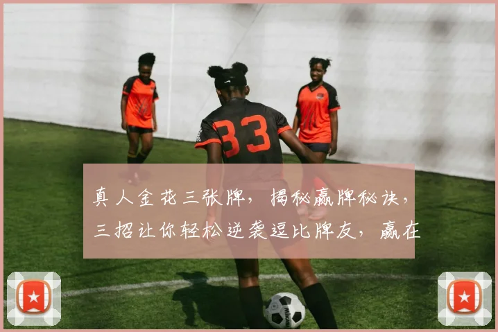真人金花三张牌，揭秘赢牌秘诀，三招让你轻松逆袭逗比牌友，赢在起跑线上